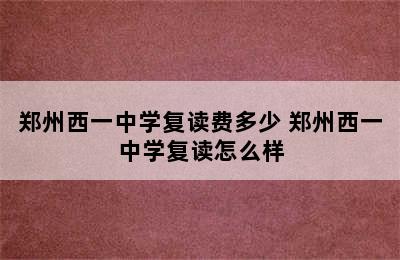 郑州西一中学复读费多少 郑州西一中学复读怎么样